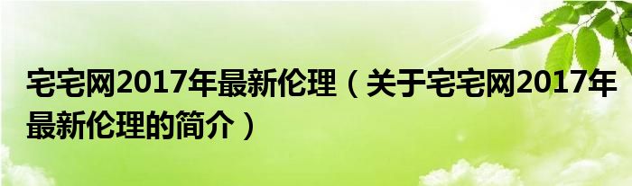 宅宅網(wǎng)2017年最新倫理（關(guān)于宅宅網(wǎng)2017年最新倫理的簡介）