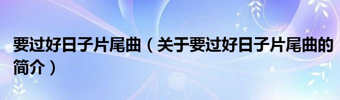 要過好日子片尾曲（關(guān)于要過好日子片尾曲的簡介）