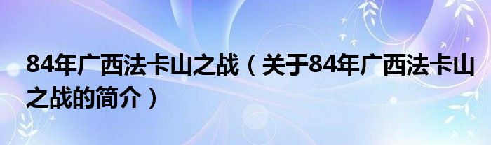 84年廣西法卡山之戰(zhàn)（關(guān)于84年廣西法卡山之戰(zhàn)的簡介）