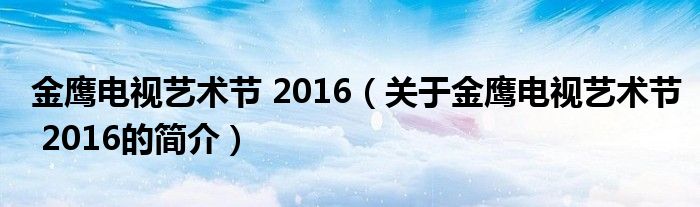 金鷹電視藝術(shù)節(jié) 2016（關(guān)于金鷹電視藝術(shù)節(jié) 2016的簡(jiǎn)介）