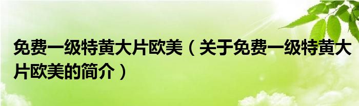 免費(fèi)一級(jí)特黃大片歐美（關(guān)于免費(fèi)一級(jí)特黃大片歐美的簡(jiǎn)介）