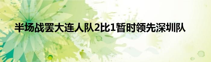 半場戰(zhàn)罷大連人隊2比1暫時領先深圳隊