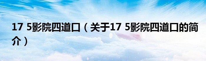 17 5影院四道口（關(guān)于17 5影院四道口的簡(jiǎn)介）