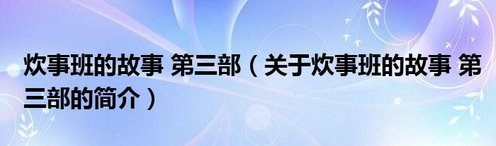 炊事班的故事 第三部（關(guān)于炊事班的故事 第三部的簡(jiǎn)介）