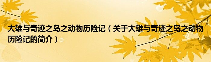 大雄與奇跡之島之動(dòng)物歷險(xiǎn)記（關(guān)于大雄與奇跡之島之動(dòng)物歷險(xiǎn)記的簡(jiǎn)介）