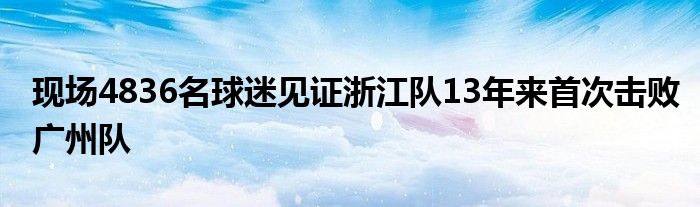 現(xiàn)場(chǎng)4836名球迷見證浙江隊(duì)13年來首次擊敗廣州隊(duì)