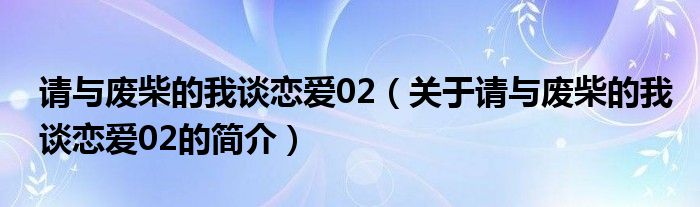 請(qǐng)與廢柴的我談戀愛02（關(guān)于請(qǐng)與廢柴的我談戀愛02的簡介）