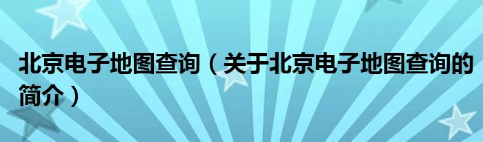 北京電子地圖查詢（關(guān)于北京電子地圖查詢的簡(jiǎn)介）