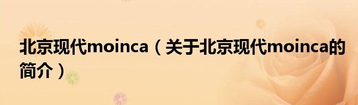 北京現(xiàn)代moinca（關(guān)于北京現(xiàn)代moinca的簡介）