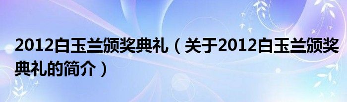 2012白玉蘭頒獎(jiǎng)典禮（關(guān)于2012白玉蘭頒獎(jiǎng)典禮的簡(jiǎn)介）