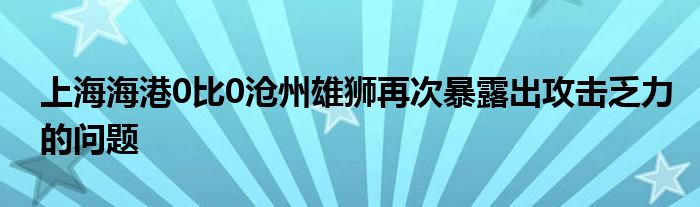 上海海港0比0滄州雄獅再次暴露出攻擊乏力的問(wèn)題