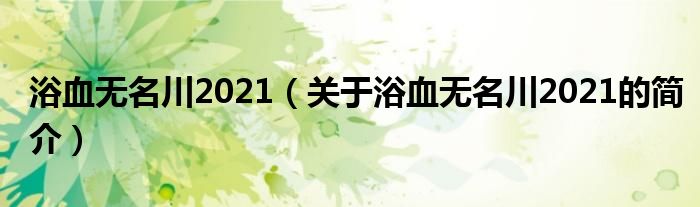 浴血無名川2021（關(guān)于浴血無名川2021的簡介）