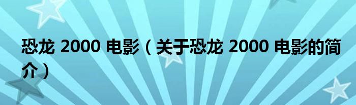 恐龍 2000 電影（關(guān)于恐龍 2000 電影的簡介）