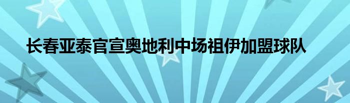 長春亞泰官宣奧地利中場(chǎng)祖伊加盟球隊(duì)