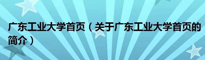 廣東工業(yè)大學(xué)首頁(yè)（關(guān)于廣東工業(yè)大學(xué)首頁(yè)的簡(jiǎn)介）