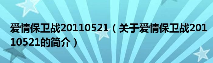 愛(ài)情保衛(wèi)戰(zhàn)20110521（關(guān)于愛(ài)情保衛(wèi)戰(zhàn)20110521的簡(jiǎn)介）