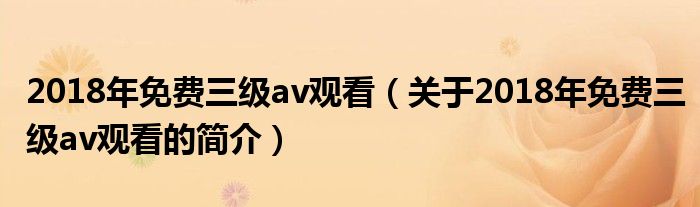 2018年免費(fèi)三級(jí)av觀看（關(guān)于2018年免費(fèi)三級(jí)av觀看的簡介）