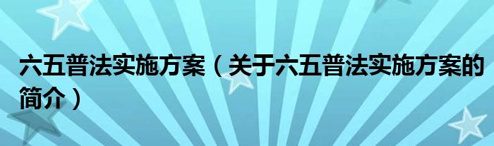 六五普法實(shí)施方案（關(guān)于六五普法實(shí)施方案的簡介）