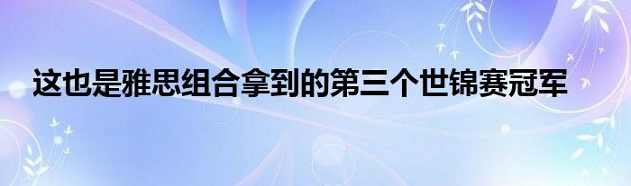 這也是雅思組合拿到的第三個世錦賽冠軍