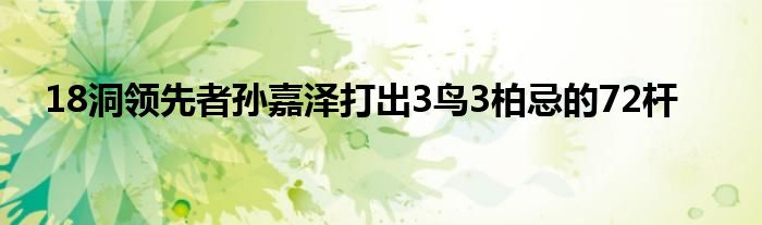 18洞領先者孫嘉澤打出3鳥3柏忌的72桿