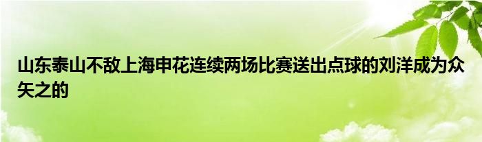 山東泰山不敵上海申花連續(xù)兩場(chǎng)比賽送出點(diǎn)球的劉洋成為眾矢之的