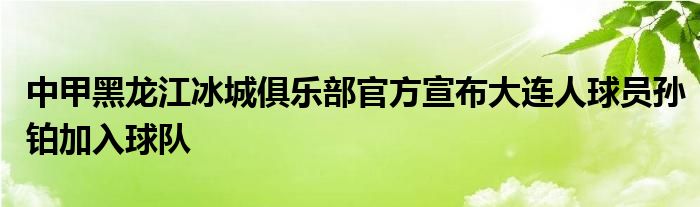 中甲黑龍江冰城俱樂部官方宣布大連人球員孫鉑加入球隊(duì)