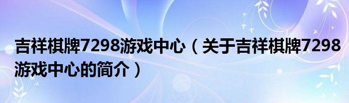 吉祥棋牌7298游戲中心（關(guān)于吉祥棋牌7298游戲中心的簡介）