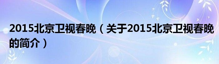 2015北京衛(wèi)視春晚（關于2015北京衛(wèi)視春晚的簡介）