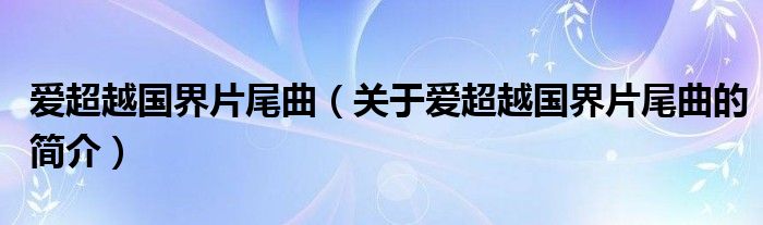 愛超越國(guó)界片尾曲（關(guān)于愛超越國(guó)界片尾曲的簡(jiǎn)介）