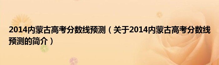 2014內(nèi)蒙古高考分?jǐn)?shù)線預(yù)測(cè)（關(guān)于2014內(nèi)蒙古高考分?jǐn)?shù)線預(yù)測(cè)的簡介）