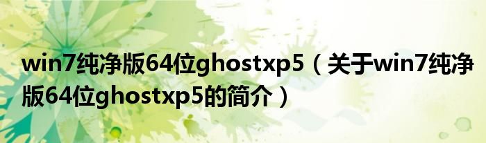 win7純凈版64位ghostxp5（關(guān)于win7純凈版64位ghostxp5的簡介）