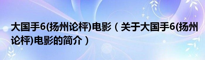 大國手6(揚(yáng)州論枰)電影（關(guān)于大國手6(揚(yáng)州論枰)電影的簡介）