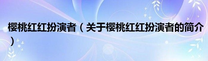 櫻桃紅紅扮演者（關(guān)于櫻桃紅紅扮演者的簡介）