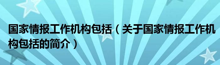 國家情報工作機構包括（關于國家情報工作機構包括的簡介）