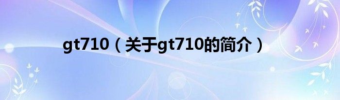 gt710（關(guān)于gt710的簡(jiǎn)介）