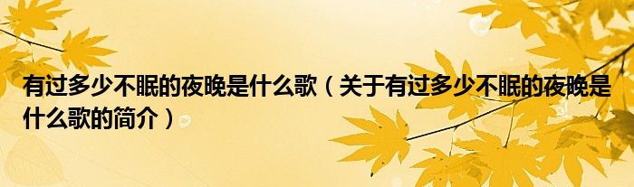 有過(guò)多少不眠的夜晚是什么歌（關(guān)于有過(guò)多少不眠的夜晚是什么歌的簡(jiǎn)介）