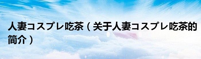 人妻コスプレ吃茶（關(guān)于人妻コスプレ吃茶的簡(jiǎn)介）