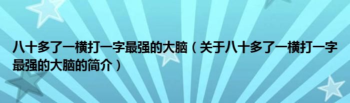 八十多了一橫打一字最強的大腦（關于八十多了一橫打一字最強的大腦的簡介）