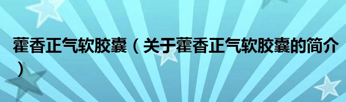 藿香正氣軟膠囊（關(guān)于藿香正氣軟膠囊的簡(jiǎn)介）