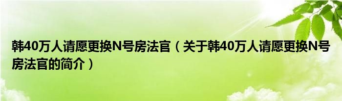 韓40萬人請(qǐng)?jiān)父鼡QN號(hào)房法官（關(guān)于韓40萬人請(qǐng)?jiān)父鼡QN號(hào)房法官的簡(jiǎn)介）