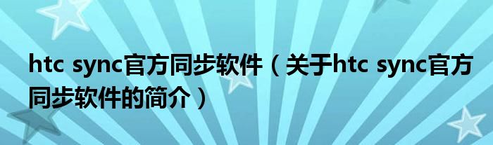 htc sync官方同步軟件（關(guān)于htc sync官方同步軟件的簡介）