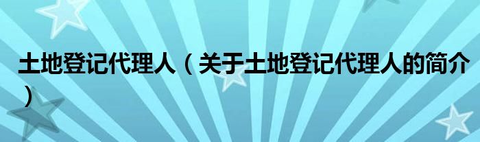 土地登記代理人（關(guān)于土地登記代理人的簡(jiǎn)介）