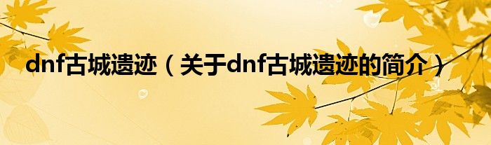 dnf古城遺跡（關(guān)于dnf古城遺跡的簡介）