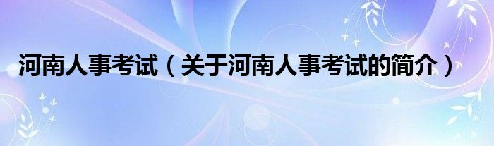 河南人事考試（關(guān)于河南人事考試的簡(jiǎn)介）