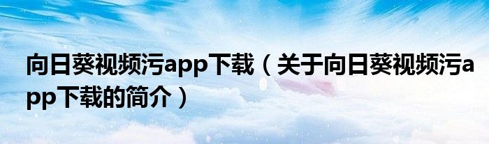 向日葵視頻污app下載（關(guān)于向日葵視頻污app下載的簡(jiǎn)介）