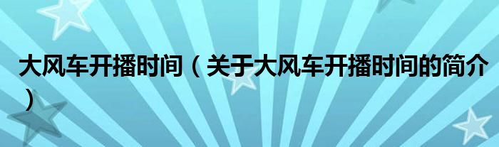 大風(fēng)車(chē)開(kāi)播時(shí)間（關(guān)于大風(fēng)車(chē)開(kāi)播時(shí)間的簡(jiǎn)介）