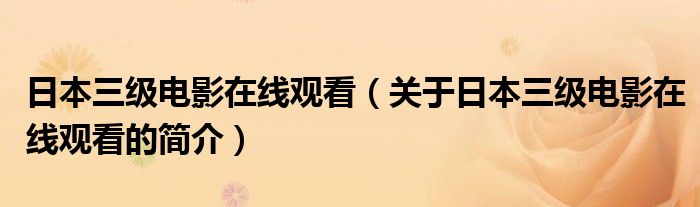 日本三級(jí)電影在線觀看（關(guān)于日本三級(jí)電影在線觀看的簡介）