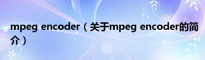 mpeg encoder（關(guān)于mpeg encoder的簡(jiǎn)介）