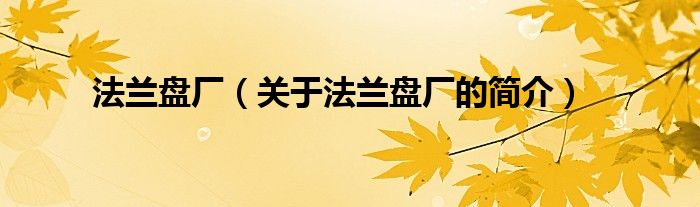 法蘭盤廠（關(guān)于法蘭盤廠的簡(jiǎn)介）