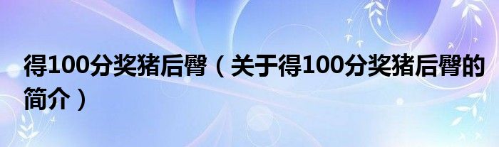 得100分獎豬后臀（關于得100分獎豬后臀的簡介）